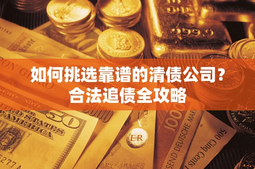 济南如何挑选靠谱的清债公司?合法追债全攻略 济南如何挑选靠谱的清债公司?合法追债全攻略