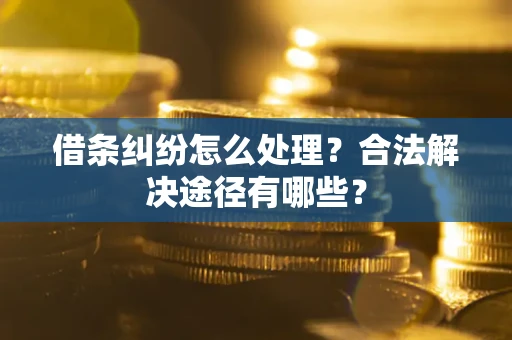 济南借条纠纷怎么处理？合法解决途径有哪些？