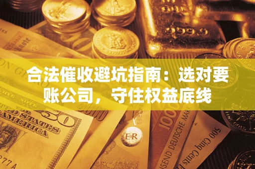 济南合法催收避坑指南：选对要账公司，守住权益底线