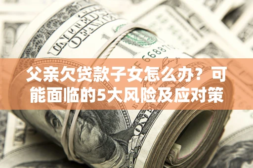 济南父亲欠贷款子女怎么办？可能面临的5大风险及应对策略