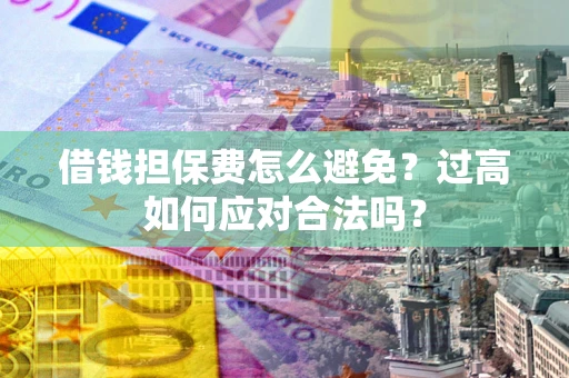 济南借钱担保费怎么避免？过高如何应对合法吗？