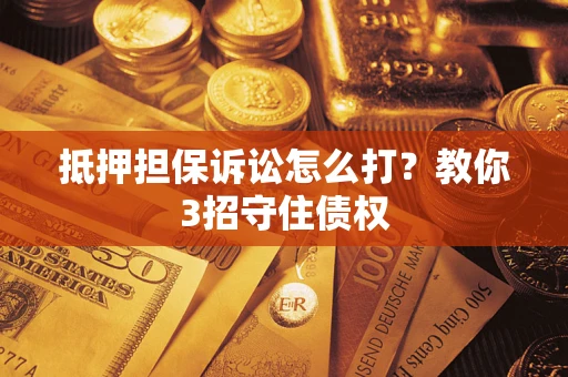 济南抵押担保诉讼怎么打？教你3招守住债权