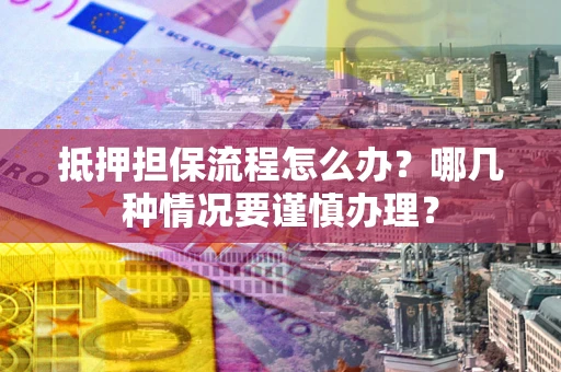 济南抵押担保流程怎么办？哪几种情况要谨慎办理？