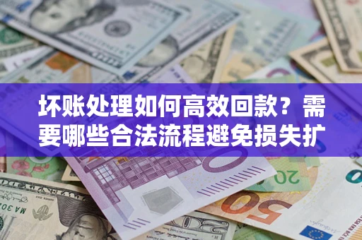 济南坏账处理如何高效回款？需要哪些合法流程避免损失扩大？