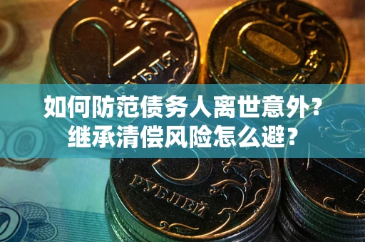 济南如何防范债务人离世意外？继承清偿风险怎么避？
