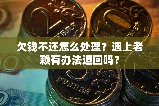 济南欠钱不还怎么处理？遇上老赖有办法追回吗？