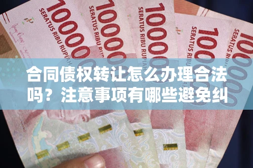 济南合同债权转让怎么办理合法吗？注意事项有哪些避免纠纷？