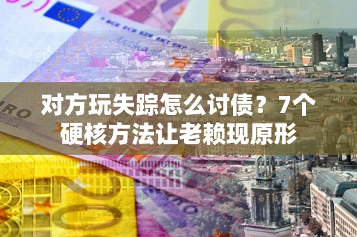 济南对方玩失踪怎么讨债？7个硬核方法让老赖现原形