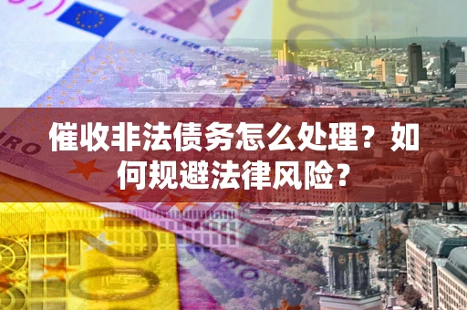 济南催收非法债务怎么处理？如何规避法律风险？
