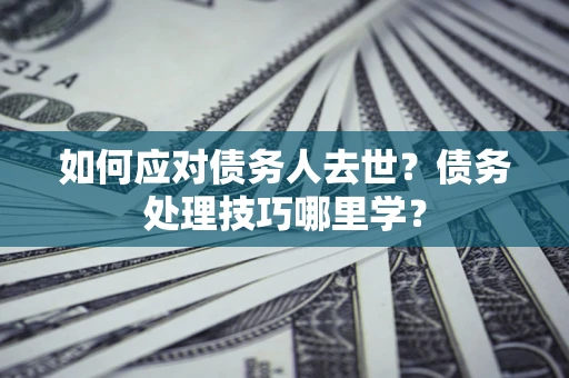 济南如何应对债务人去世？债务处理技巧哪里学？