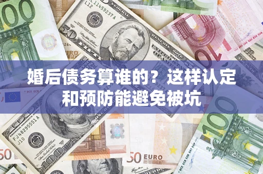 济南婚后债务算谁的？这样认定和预防能避免被坑