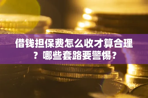 济南借钱担保费怎么收才算合理？哪些套路要警惕？