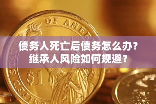 济南债务人死亡后债务怎么办？继承人风险如何规避？