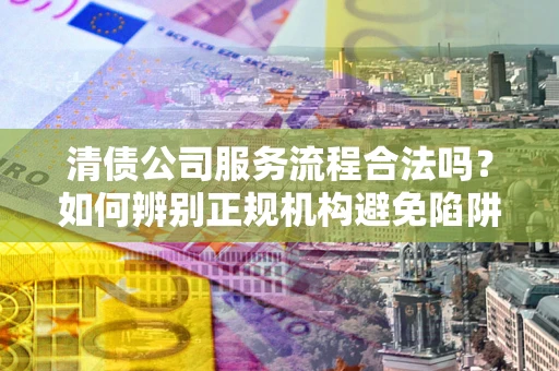 济南清债公司服务流程合法吗？如何辨别正规机构避免陷阱？
