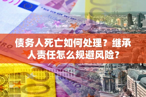 济南债务人死亡如何处理？继承人责任怎么规避风险？