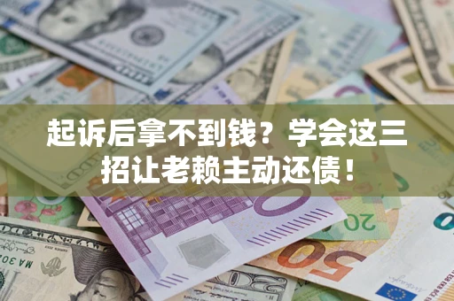 济南起诉后拿不到钱？学会这三招让老赖主动还债！