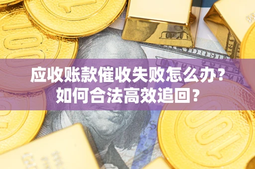 济南应收账款催收失败怎么办？如何合法高效追回？