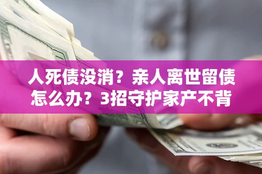 济南人死债没消？亲人离世留债怎么办？3招守护家产不背锅