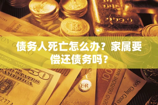 济南债务人死亡怎么办？家属要偿还债务吗？