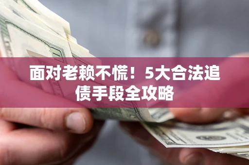 济南面对老赖不慌！5大合法追债手段全攻略