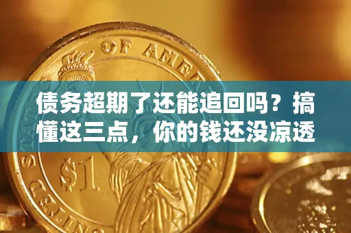 济南债务超期了还能追回吗？搞懂这三点，你的钱还没凉透