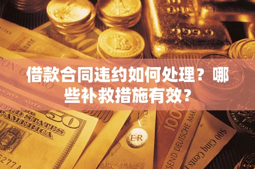 济南借款合同违约如何处理？哪些补救措施有效？