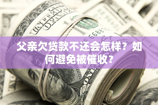 济南父亲欠贷款不还会怎样？如何避免被催收？