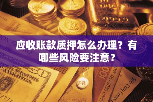 济南应收账款质押怎么办理？有哪些风险要注意？