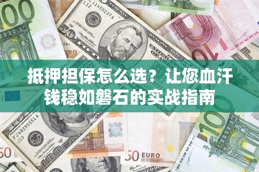 济南抵押担保怎么选？让您血汗钱稳如磐石的实战指南