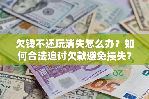 济南欠钱不还玩消失怎么办？如何合法追讨欠款避免损失？