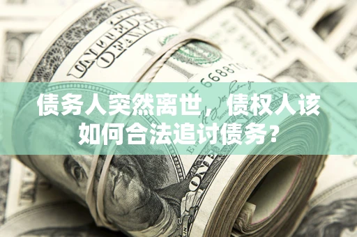 济南债务人突然离世，债权人该如何合法追讨债务？