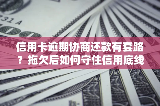 济南信用卡逾期协商还款有套路？拖欠后如何守住信用底线？