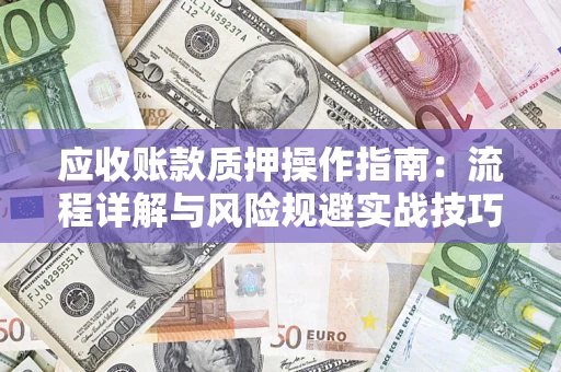 济南应收账款质押操作指南:流程详解与风险规避实战技巧 济南应收账款质押操作指南:流程详解与风险规避实战技巧