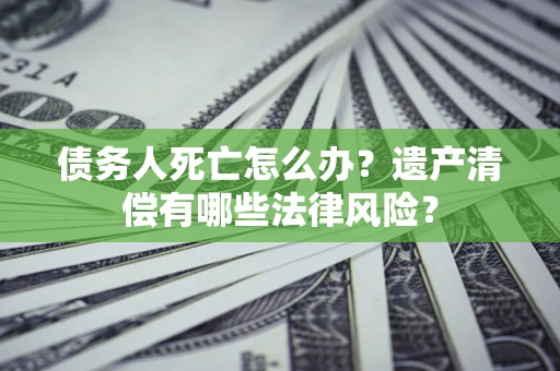 济南债务人死亡怎么办？遗产清偿有哪些法律风险？