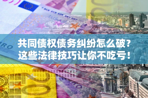 济南共同债权债务纠纷怎么破？这些法律技巧让你不吃亏！
