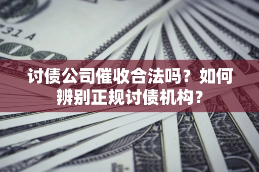 济南讨债公司催收合法吗？如何辨别正规讨债机构？
