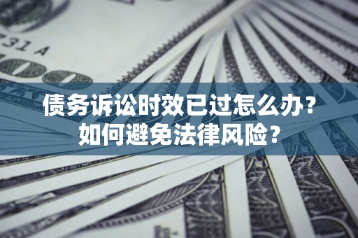 济南债务诉讼时效已过怎么办？如何避免法律风险？