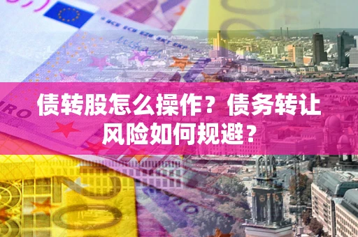济南债转股怎么操作？债务转让风险如何规避？