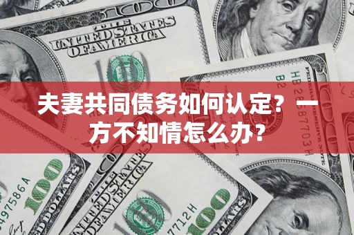 济南夫妻共同债务如何认定？一方不知情怎么办？