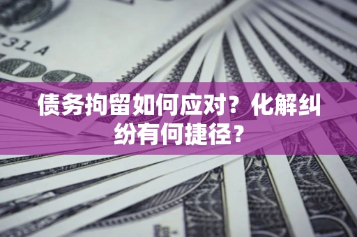 济南债务拘留如何应对？化解纠纷有何捷径？