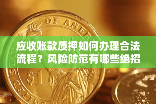 济南应收账款质押如何办理合法流程？风险防范有哪些绝招？