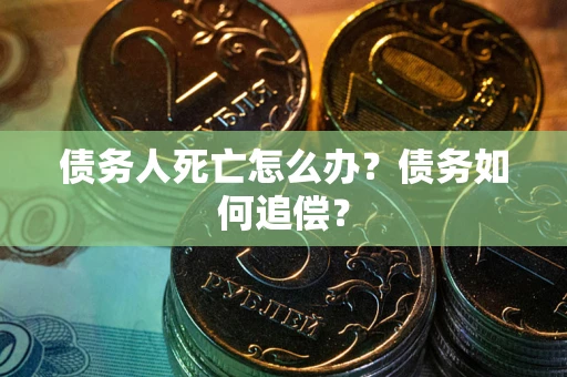济南债务人死亡怎么办？债务如何追偿？
