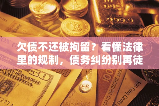 济南欠债不还被拘留？看懂法律里的规制，债务纠纷别再徒劳奔波