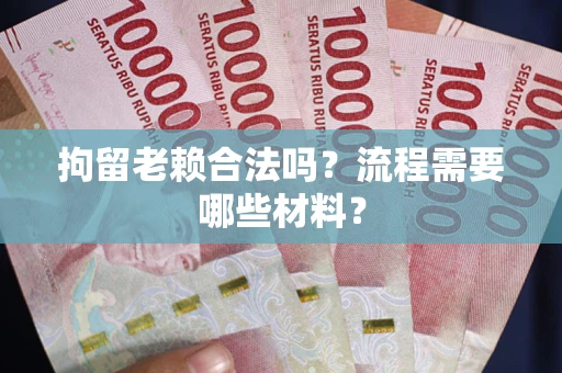 济南拘留老赖合法吗？流程需要哪些材料？