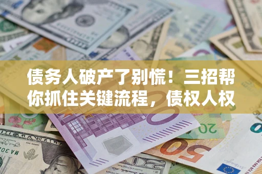济南债务人破产了别慌！三招帮你抓住关键流程，债权人权益不再缩水