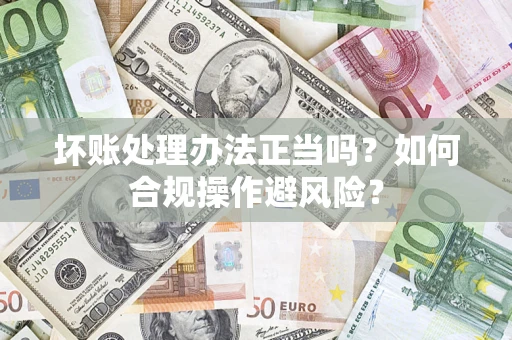 济南坏账处理办法正当吗？如何合规操作避风险？