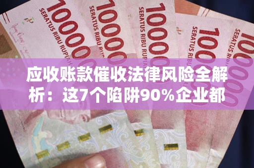 济南应收账款催收法律风险全解析：这7个陷阱90%企业都踩过（含合规应对指南）