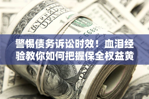 济南警惕债务诉讼时效！血泪经验教你如何把握保全权益黄金期