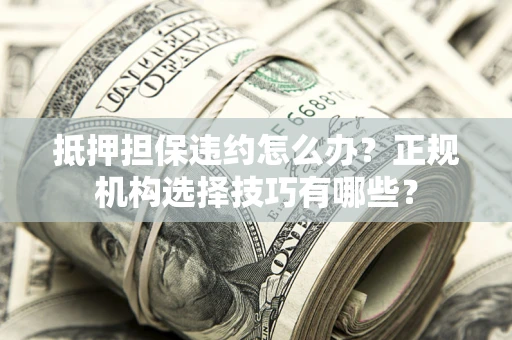 济南抵押担保违约怎么办？正规机构选择技巧有哪些？
