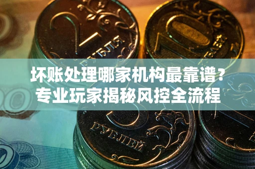 济南坏账处理哪家机构最靠谱？专业玩家揭秘风控全流程